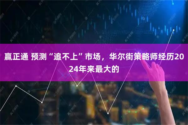 赢正通 预测“追不上”市场,华尔街策略师经历2024年来最大的