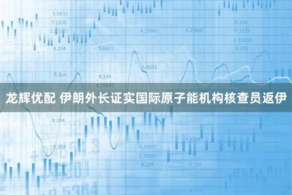 龙辉优配 伊朗外长证实国际原子能机构核查员返伊