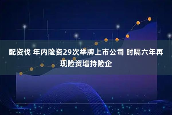 配资伐 年内险资29次举牌上市公司 时隔六年再现险资增持险企