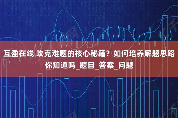 互盈在线 攻克难题的核心秘籍？如何培养解题思路你知道吗_题目_答案_问题