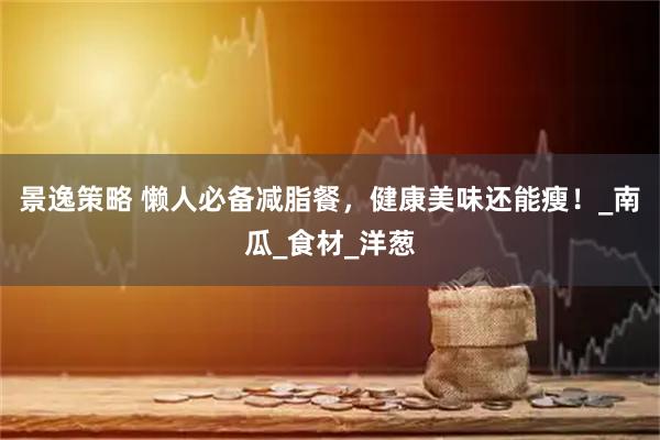 景逸策略 懒人必备减脂餐，健康美味还能瘦！_南瓜_食材_洋葱