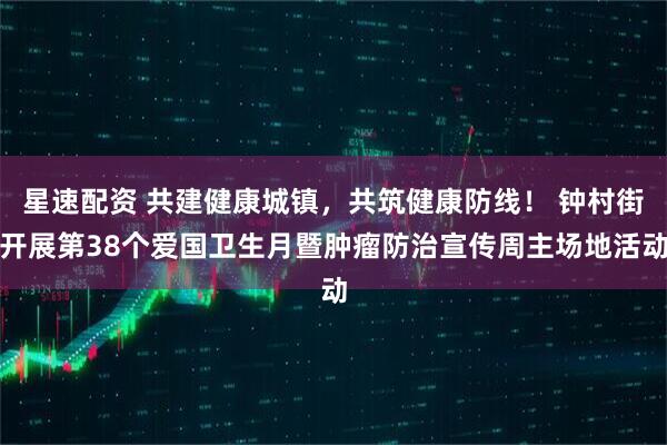 星速配资 共建健康城镇，共筑健康防线！ 钟村街开展第38个爱国卫生月暨肿瘤防治宣传周主场地活动