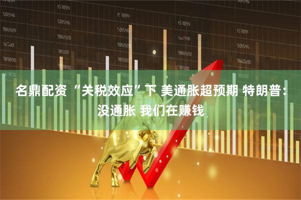 名鼎配资 “关税效应”下 美通胀超预期 特朗普：没通胀 我们在赚钱