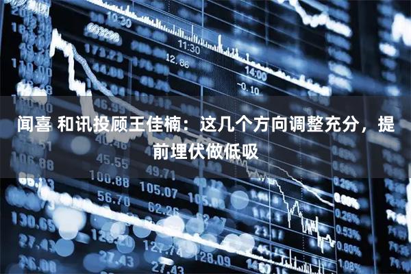 闻喜 和讯投顾王佳楠：这几个方向调整充分，提前埋伏做低吸