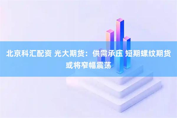北京科汇配资 光大期货：供需承压 短期螺纹期货或将窄幅震荡