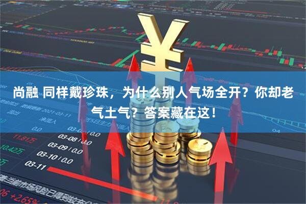 尚融 同样戴珍珠，为什么别人气场全开？你却老气土气？答案藏在这！