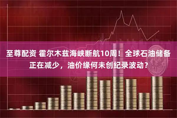 至尊配资 霍尔木兹海峡断航10周！全球石油储备正在减少，油价缘何未创纪录波动？