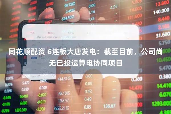 同花顺配资 6连板大唐发电:截至目前,公司尚无已投运算电协同项目