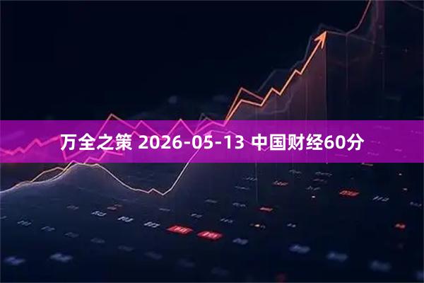 万全之策 2026-05-13 中国财经60分