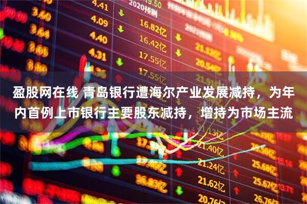 盈股网在线 青岛银行遭海尔产业发展减持,为年内首例上市银行主要股东减持,增持为市场主流
