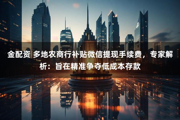 金配资 多地农商行补贴微信提现手续费，专家解析：旨在精准争夺低成本存款