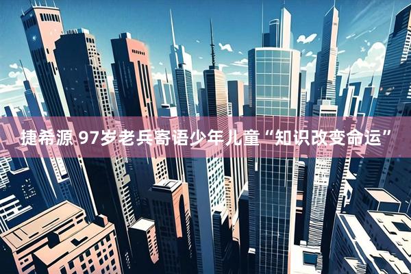 捷希源 97岁老兵寄语少年儿童“知识改变命运”