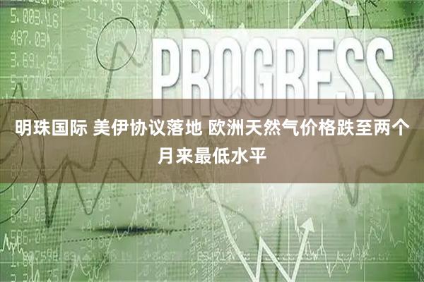 明珠国际 美伊协议落地 欧洲天然气价格跌至两个月来最低水平