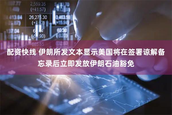 配资快线 伊朗所发文本显示美国将在签署谅解备忘录后立即发放伊朗石油豁免