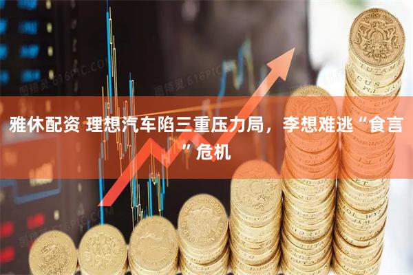 雅休配资 理想汽车陷三重压力局，李想难逃“食言”危机