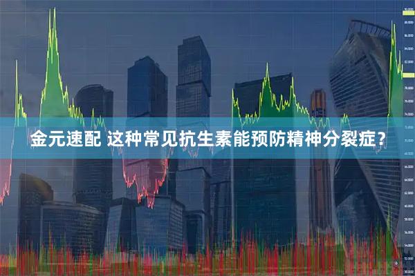 金元速配 这种常见抗生素能预防精神分裂症？