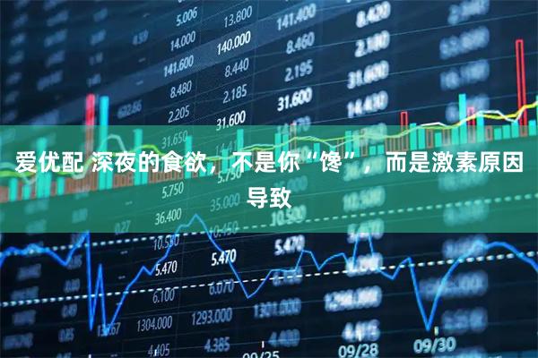 爱优配 深夜的食欲，不是你“馋”，而是激素原因导致
