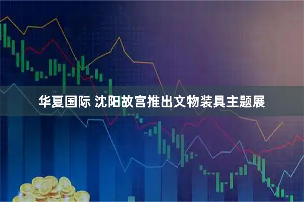 华夏国际 沈阳故宫推出文物装具主题展