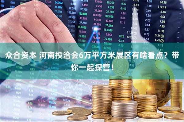 众合资本 河南投洽会6万平方米展区有啥看点？带你一起探营！