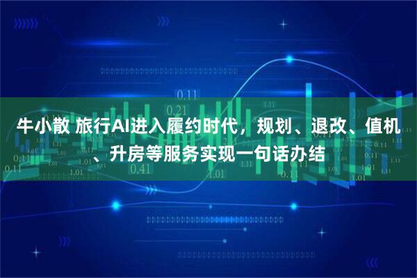 牛小散 旅行AI进入履约时代，规划、退改、值机、升房等服务实现一句话办结
