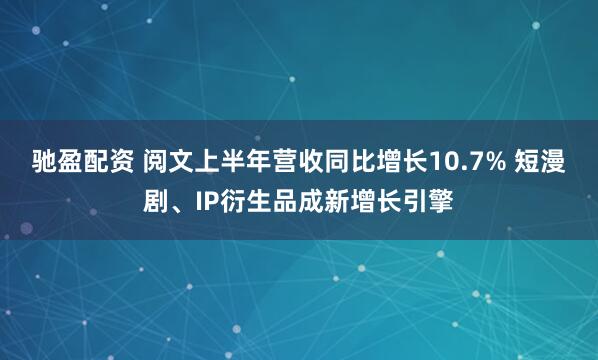 驰盈配资 阅文上半年营收同比增长10.7% 短漫剧、IP衍生品成新增长引擎