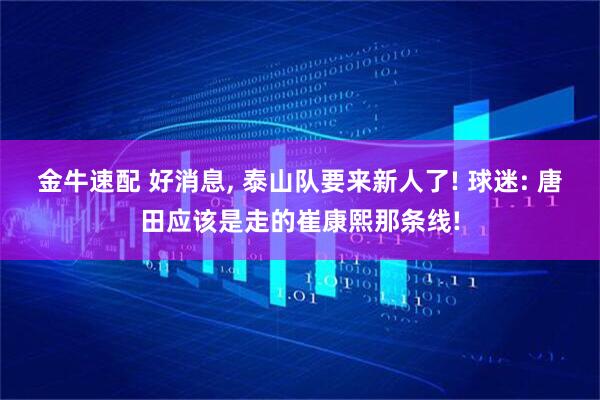 金牛速配 好消息, 泰山队要来新人了! 球迷: 唐田应该是走的崔康熙那条线!
