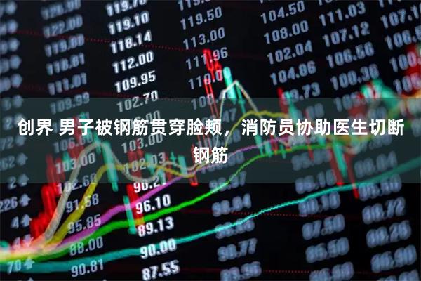 创界 男子被钢筋贯穿脸颊，消防员协助医生切断钢筋