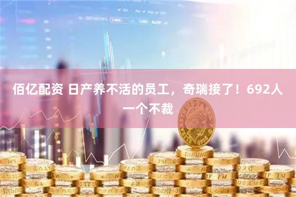佰亿配资 日产养不活的员工，奇瑞接了！692人一个不裁